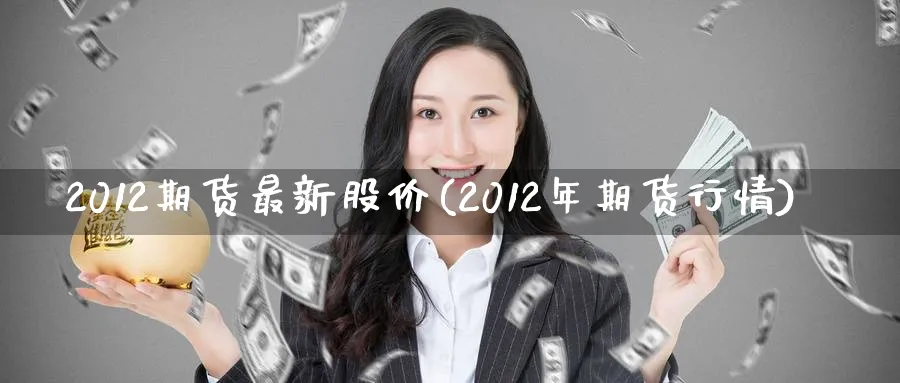 2012期货最新股价(2012年期货行情)_期货市场_第1张_南严期货 2012期货最新股价(2012年期货行情)_https://www.nyyysy.com_期货市场_第1张