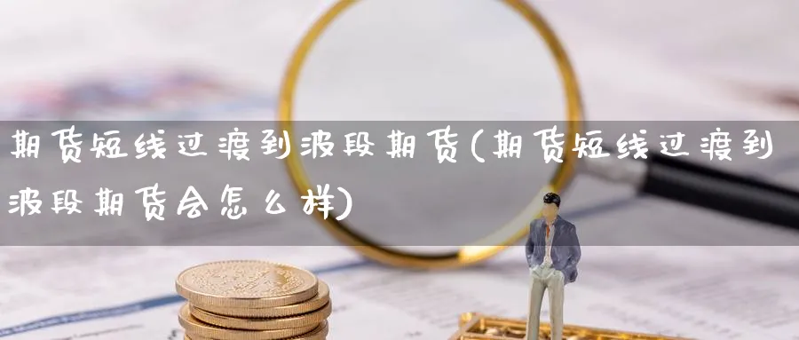 期货短线过渡到波段期货(期货短线过渡到波段期货会怎么样)_https://www.nyyysy.com_期货行情_第1张