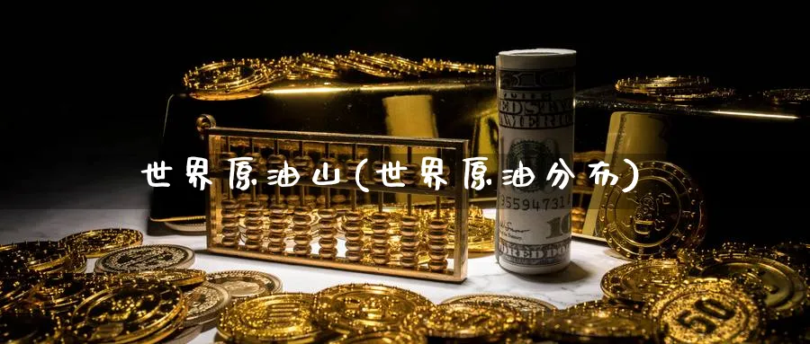 世界原油山(世界原油分布)_https://www.nyyysy.com_期货行情_第1张