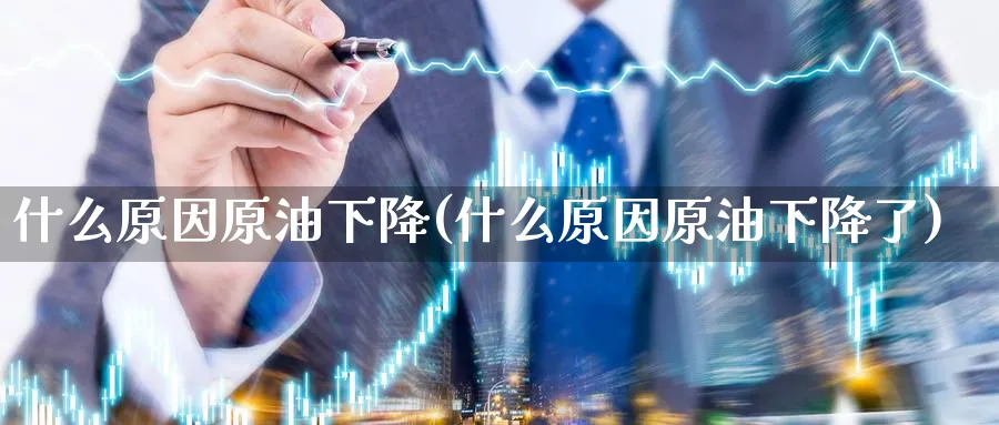什么原因原油下降(什么原因原油下降了)_https://www.nyyysy.com_期货喊单_第1张