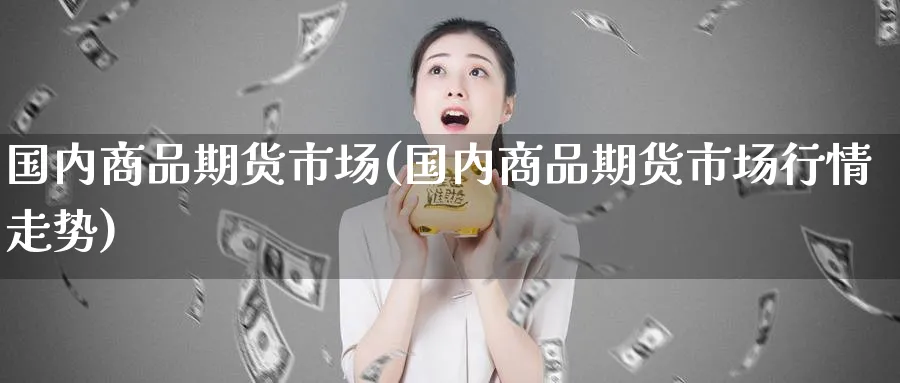 国内商品期货市场(国内商品期货市场行情走势)_https://www.nyyysy.com_期货直播_第1张