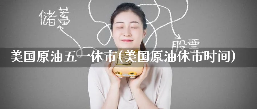 美国原油五一休市(美国原油休市时间)_https://www.nyyysy.com_期货市场_第1张