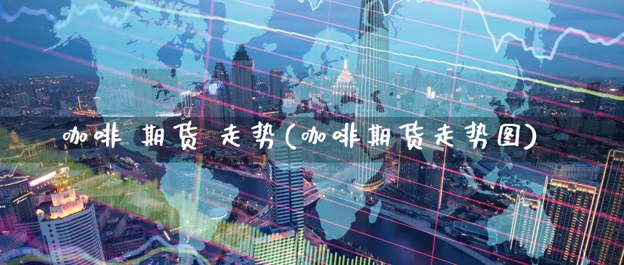 咖啡 期货 走势(咖啡期货走势图)_https://www.nyyysy.com_期货分析_第1张