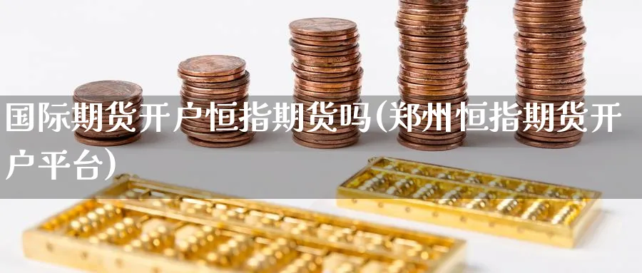 国际期货开户恒指期货吗(郑州恒指期货开户平台)_https://www.nyyysy.com_期货市场_第1张