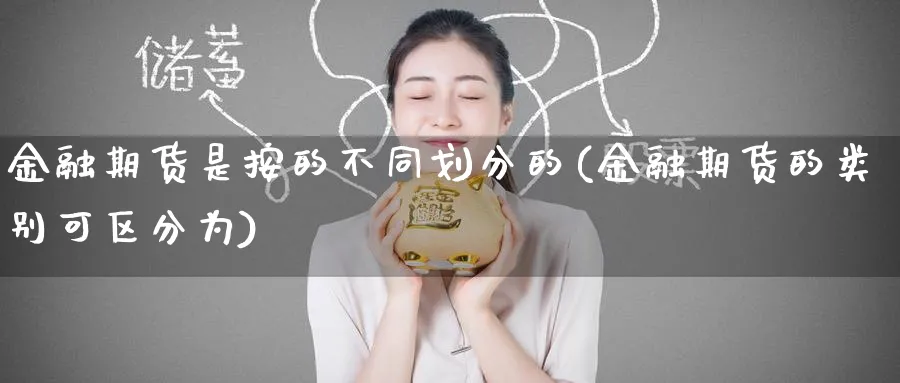 金融期货是按的不同划分的(金融期货的类别可区分为)_https://www.nyyysy.com_期货行情_第1张