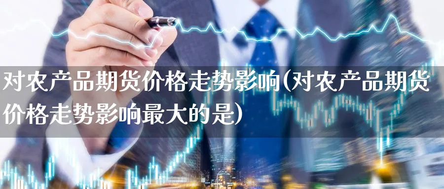 对农产品期货价格走势影响(对农产品期货价格走势影响最大的是)_https://www.nyyysy.com_期货喊单_第1张