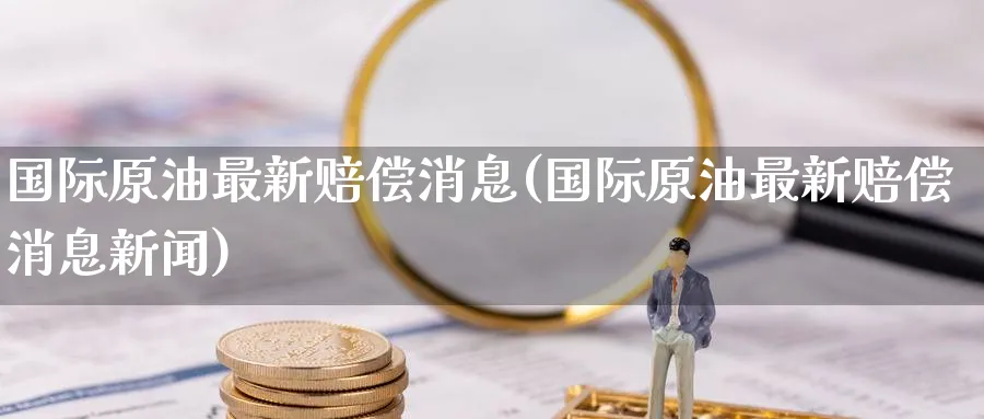国际原油最新赔偿消息(国际原油最新赔偿消息新闻)_https://www.nyyysy.com_期货直播_第1张