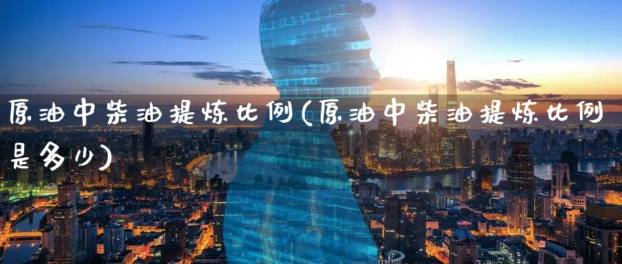 原油中柴油提炼比例(原油中柴油提炼比例是多少)_https://www.nyyysy.com_期货市场_第1张