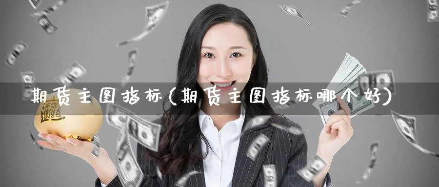 期货主图指标(期货主图指标哪个好)_https://www.nyyysy.com_期货分析_第1张