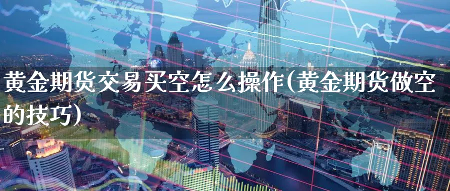 黄金期货交易买空怎么操作(黄金期货做空的技巧)_https://www.nyyysy.com_期货平台_第1张