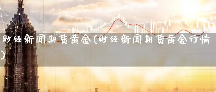 财经新闻期货黄金(财经新闻期货黄金行情)_https://www.nyyysy.com_期货分析_第1张
