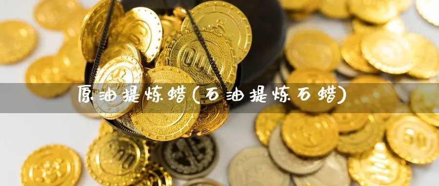 原油提炼蜡(石油提炼石蜡)_期货喊单_第1张_南严期货 原油提炼蜡(石油提炼石蜡)_https://www.nyyysy.com_期货喊单_第1张