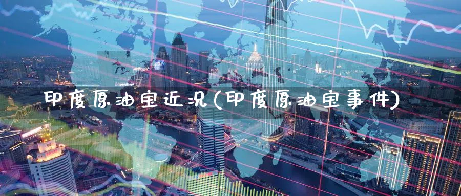印度原油宝近况(印度原油宝事件)_https://www.nyyysy.com_期货直播_第1张