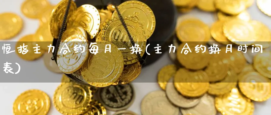 恒指主力合约每月一换(主力合约换月时间表)_https://www.nyyysy.com_期货直播_第1张