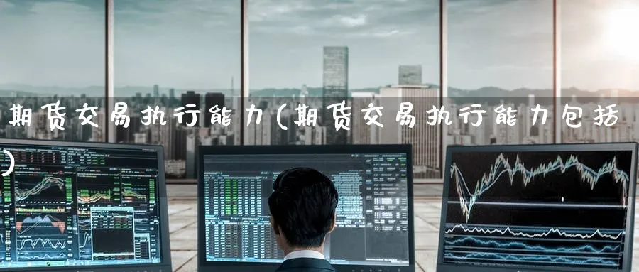 期货交易执行能力(期货交易执行能力包括)_https://www.nyyysy.com_期货行情_第1张