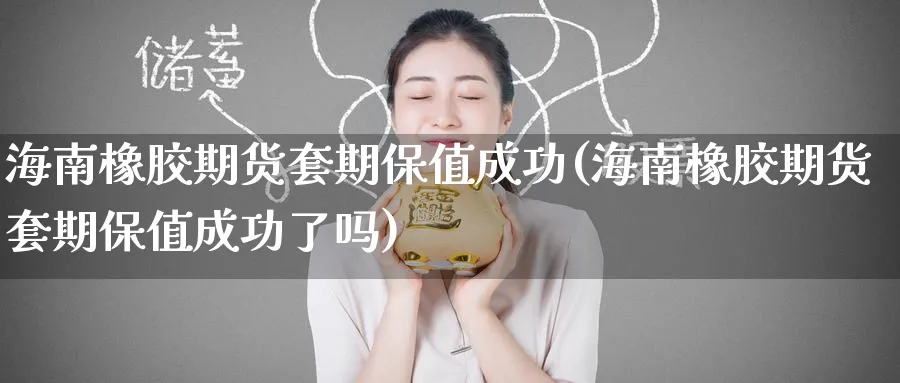 海南橡胶期货套期保值成功(海南橡胶期货套期保值成功了吗)_https://www.nyyysy.com_期货喊单_第1张