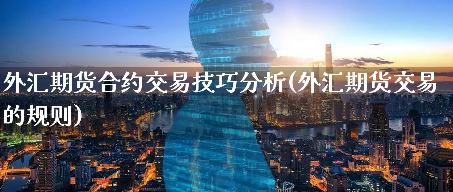 外汇期货合约交易技巧分析(外汇期货交易的规则)_https://www.nyyysy.com_期货喊单_第1张