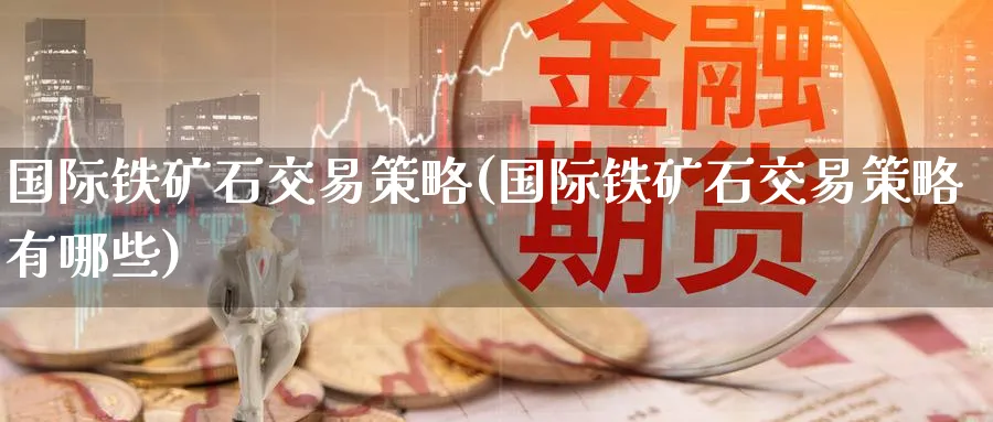 国际铁矿石交易策略(国际铁矿石交易策略有哪些)_https://www.nyyysy.com_期货直播_第1张