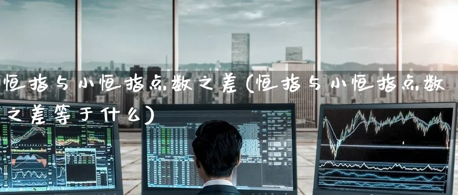 恒指与小恒指点数之差(恒指与小恒指点数之差等于什么)_https://www.nyyysy.com_期货分析_第1张