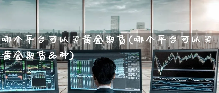 哪个平台可以买黄金期货(哪个平台可以买黄金期货品种)_https://www.nyyysy.com_期货市场_第1张