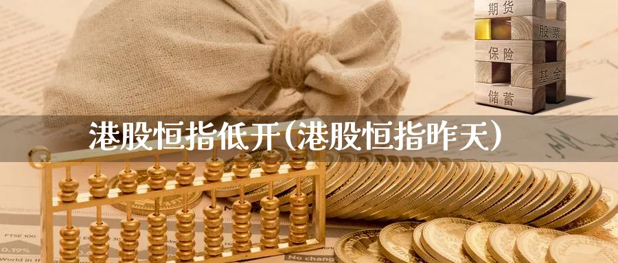 港股恒指低开(港股恒指昨天)_https://www.nyyysy.com_期货喊单_第1张