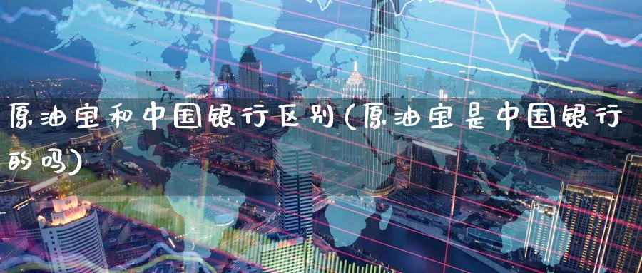 原油宝和中国银行区别(原油宝是中国银行的吗)_期货喊单_第1张_南严期货 原油宝和中国银行区别(原油宝是中国银行的吗)_https://www.nyyysy.com_期货喊单_第1张