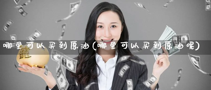 哪里可以买到原油(哪里可以买到原油呢)_期货行情_第1张_南严期货 哪里可以买到原油(哪里可以买到原油呢)_https://www.nyyysy.com_期货行情_第1张