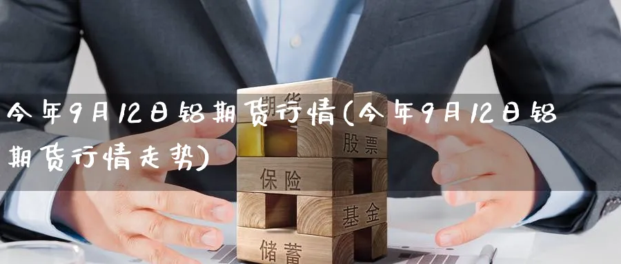 今年9月12日铝期货行情(今年9月12日铝期货行情走势)_https://www.nyyysy.com_期货平台_第1张