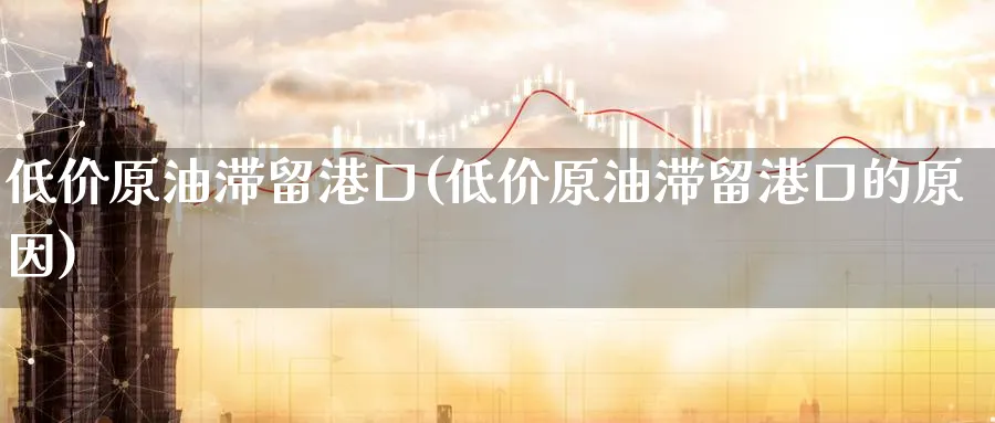 低价原油滞留港口(低价原油滞留港口的原因)_https://www.nyyysy.com_期货平台_第1张