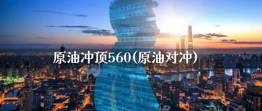 原油冲顶560(原油对冲)_https://www.nyyysy.com_期货分析_第1张