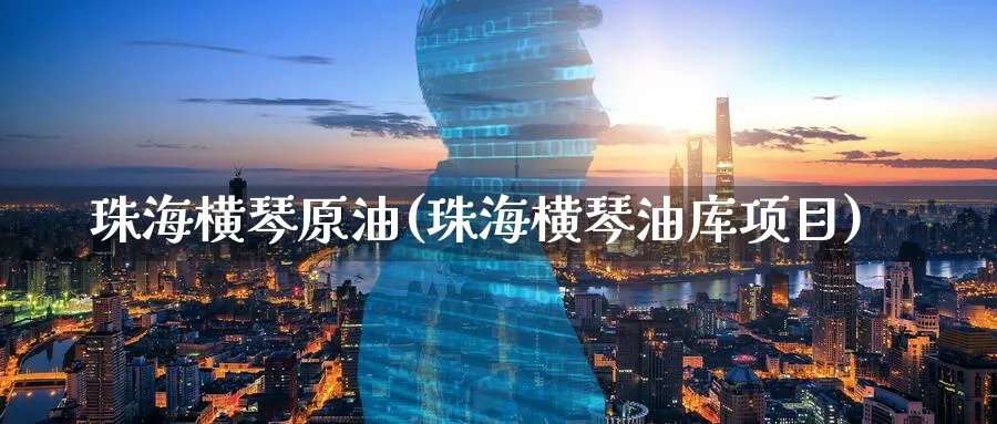 珠海横琴原油(珠海横琴油库项目)_https://www.nyyysy.com_期货行情_第1张