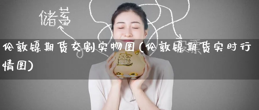 伦敦镍期货交割实物图(伦敦镍期货实时行情图)_https://www.nyyysy.com_期货喊单_第1张