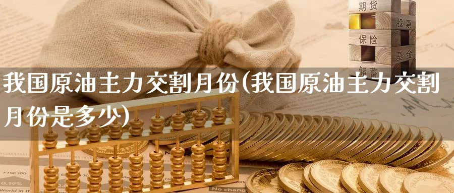 我国原油主力交割月份(我国原油主力交割月份是多少)_https://www.nyyysy.com_期货直播_第1张