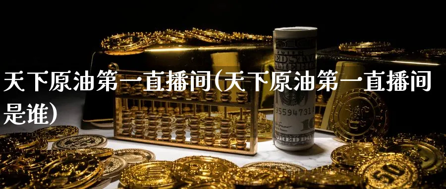天下原油第一直播间(天下原油第一直播间是谁)_https://www.nyyysy.com_期货直播_第1张