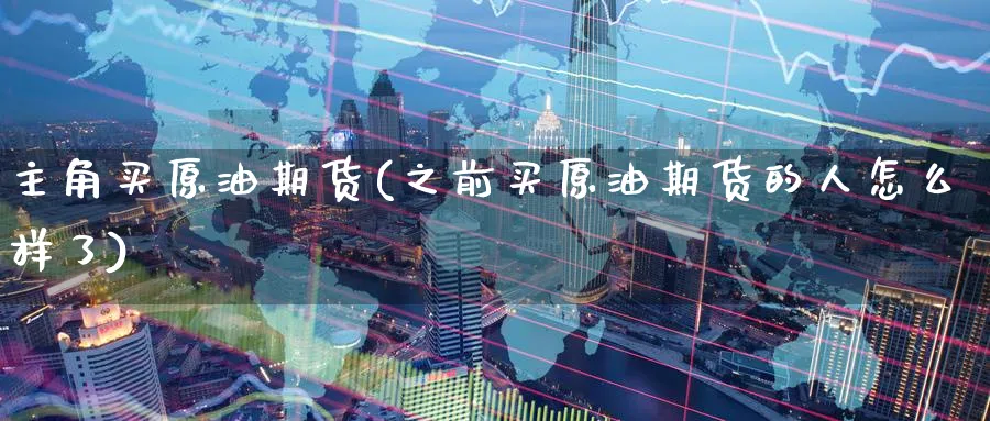 主角买原油期货(之前买原油期货的人怎么样了)_https://www.nyyysy.com_期货市场_第1张