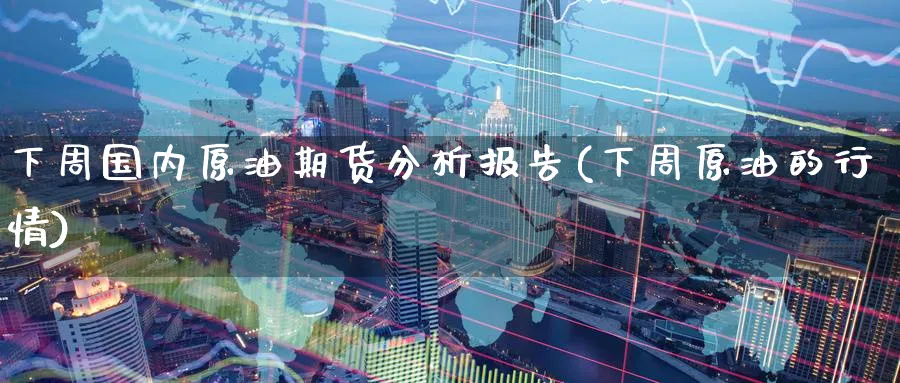 下周国内原油期货分析报告(下周原油的行情)_https://www.nyyysy.com_期货直播_第1张