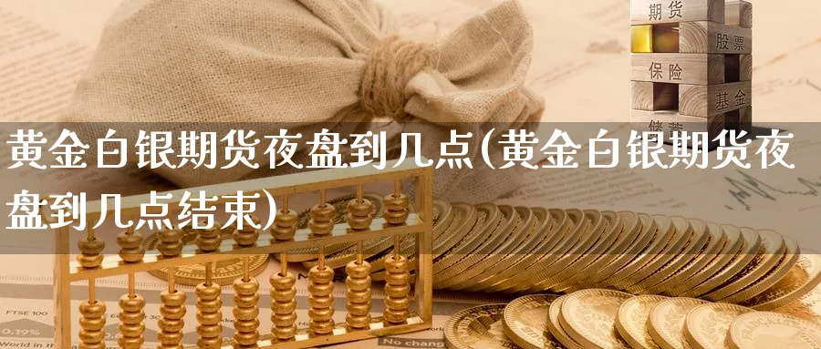 黄金白银期货夜盘到几点(黄金白银期货夜盘到几点结束)_https://www.nyyysy.com_期货平台_第1张