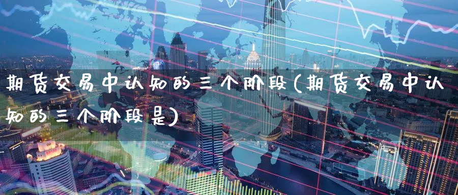 期货交易中认知的三个阶段(期货交易中认知的三个阶段是)_期货直播_第1张_南严期货 期货交易中认知的三个阶段(期货交易中认知的三个阶段是)_https://www.nyyysy.com_期货直播_第1张