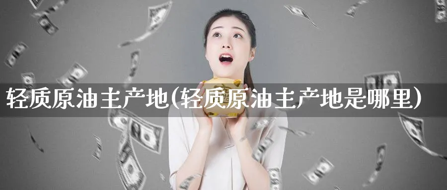 轻质原油主产地(轻质原油主产地是哪里)_https://www.nyyysy.com_期货市场_第1张
