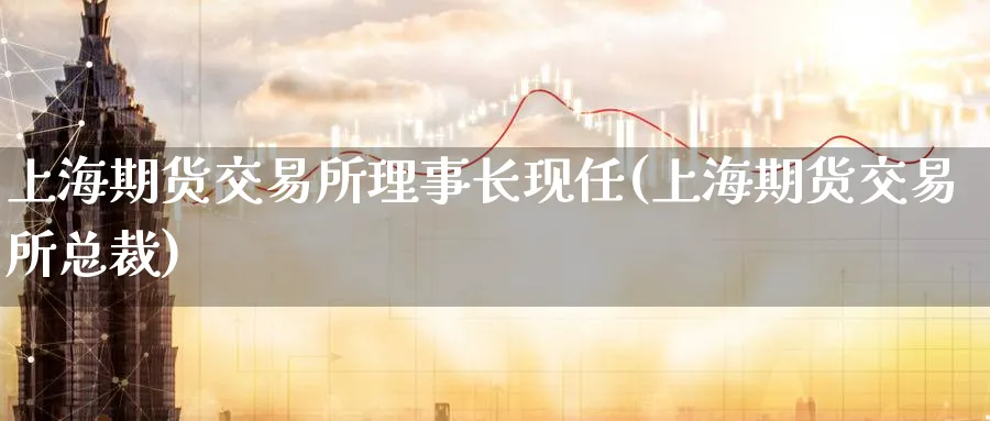 上海期货交易所理事长现任(上海期货交易所总裁)_https://www.nyyysy.com_期货喊单_第1张