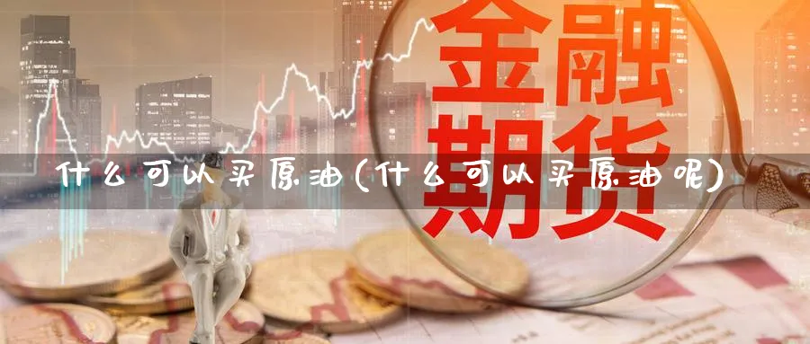 什么可以买原油(什么可以买原油呢)_https://www.nyyysy.com_期货行情_第1张