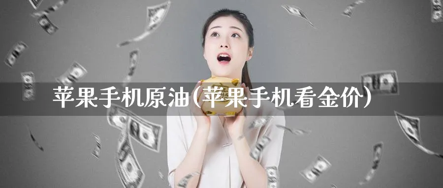 苹果手机原油(苹果手机看金价)_期货行情_第1张_南严期货 苹果手机原油(苹果手机看金价)_https://www.nyyysy.com_期货行情_第1张