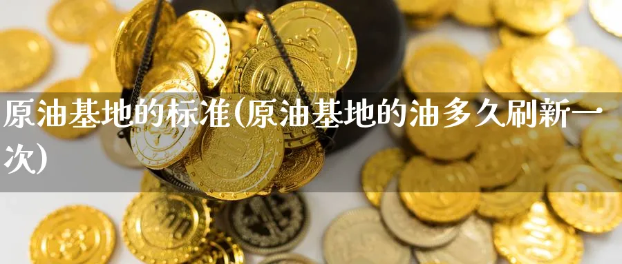原油基地的标准(原油基地的油多久刷新一次)_https://www.nyyysy.com_期货直播_第1张
