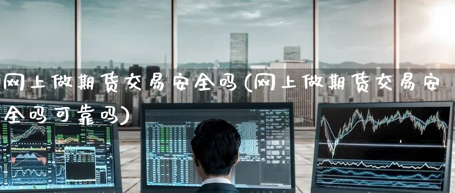 网上做期货交易安全吗(网上做期货交易安全吗可靠吗)_https://www.nyyysy.com_期货分析_第1张