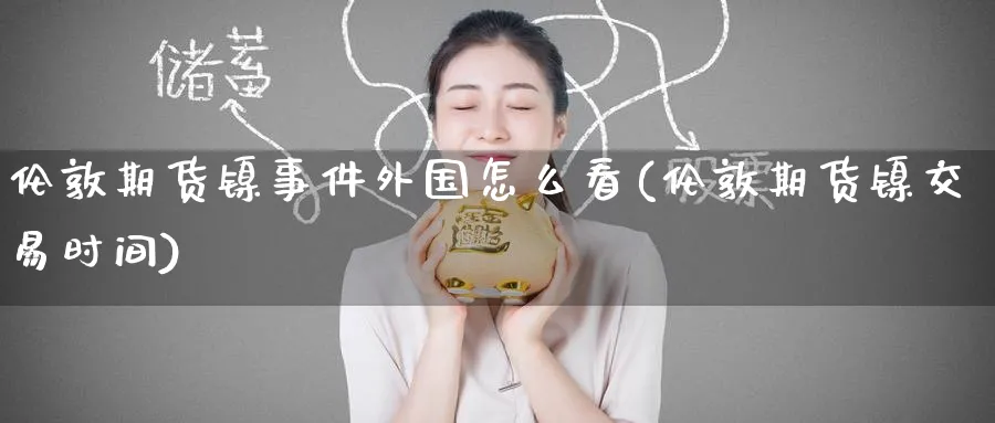 伦敦期货镍事件外国怎么看(伦敦期货镍交易时间)_https://www.nyyysy.com_期货行情_第1张