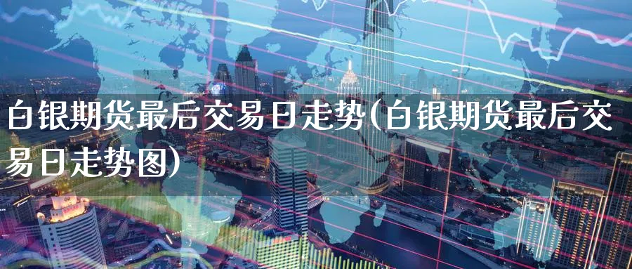 白银期货最后交易日走势(白银期货最后交易日走势图)_https://www.nyyysy.com_期货直播_第1张