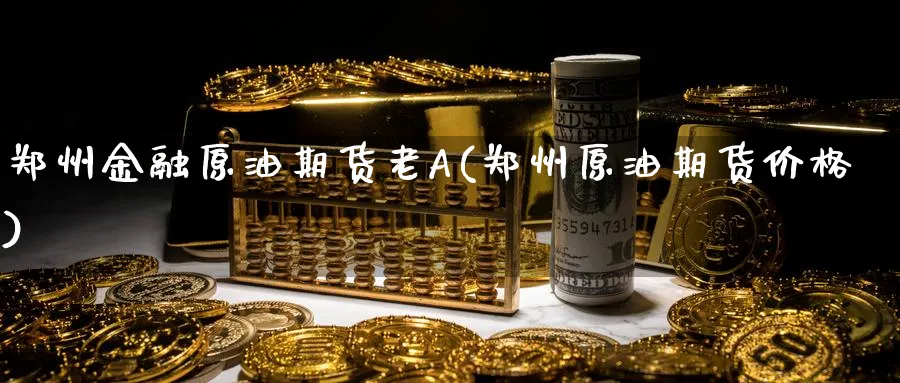 郑州金融原油期货老A(郑州原油期货价格)_https://www.nyyysy.com_期货平台_第1张