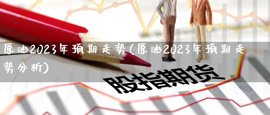 原油2023年预期走势(原油2023年预期走势分析)_https://www.nyyysy.com_期货行情_第1张