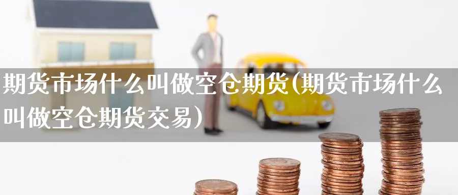 期货市场什么叫做空仓期货(期货市场什么叫做空仓期货交易)_期货市场_第1张_南严期货 期货市场什么叫做空仓期货(期货市场什么叫做空仓期货交易)_https://www.nyyysy.com_期货市场_第1张