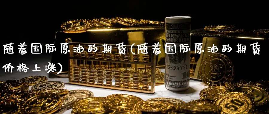 随着国际原油的期货(随着国际原油的期货价格上涨)_期货行情_第1张_南严期货 随着国际原油的期货(随着国际原油的期货价格上涨)_https://www.nyyysy.com_期货行情_第1张